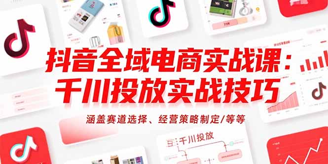 抖音全域电商实战课：千川投放实战技巧，涵盖赛道选择、经营策略制定/等等远创网-专注分享副业落地实操课程 – 全网首发_高质量项目输出远创网