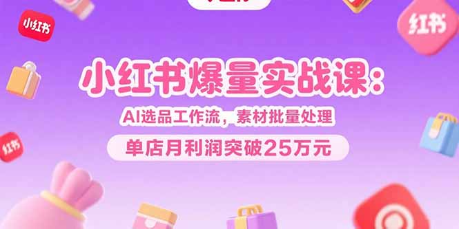 小红书爆量实战课：AI选品工作流，素材批量处理，单店月利润突破25万元远创网-专注分享副业落地实操课程 – 全网首发_高质量项目输出远创网