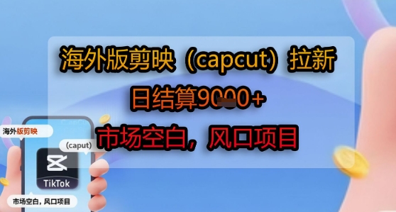 海外版剪映(capcut)拉新，日结算1k+，市场空白，风口项目远创网-专注分享副业落地实操课程 – 全网首发_高质量项目输出远创网