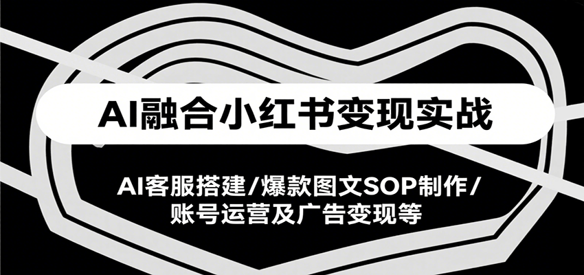 AI融合小红书变现实战课，AI客服搭建/爆款图文SOP制作/账号运营及广告变现等远创网-专注分享副业落地实操课程 – 全网首发_高质量项目输出远创网