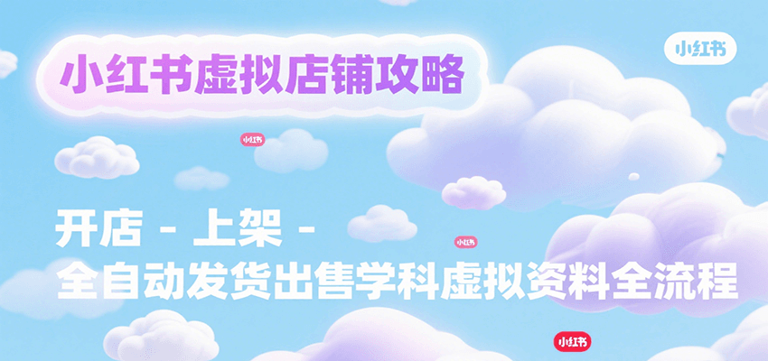 小红书虚拟店铺攻略，开店-上架-全自动发货出售学科虚拟资料完整流程远创网-专注分享副业落地实操课程 – 全网首发_高质量项目输出远创网