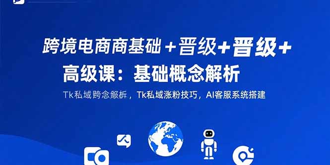 跨境电商基础+晋级+高级课：基础概念解析,Tk私域涨粉技巧,AI客服系统搭建远创网-专注分享副业落地实操课程 – 全网首发_高质量项目输出远创网