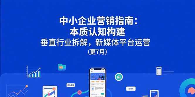 中小企业营销指南：本质认知构建，垂直行业拆解，新媒体平台运营(更7月远创网-专注分享副业落地实操课程 – 全网首发_高质量项目输出远创网