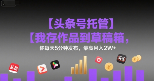 【头条号托管 】我存作品到草稿箱，你每天5分钟发布，最高月入2W+【揭秘】远创网-专注分享副业落地实操课程 – 全网首发_高质量项目输出远创网