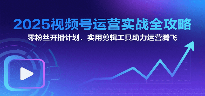 2025视频号运营实战全攻略：零粉丝开播计划、起号到到变现思维逻辑方法远创网-专注分享副业落地实操课程 – 全网首发_高质量项目输出远创网