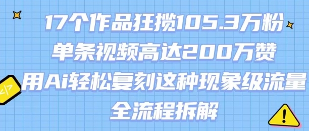 17个作品狂揽105.3W粉，单条视频高达200W赞，用Ai轻松复刻这种现象级流量!(全流程拆解)远创网-专注分享副业落地实操课程 – 全网首发_高质量项目输出远创网