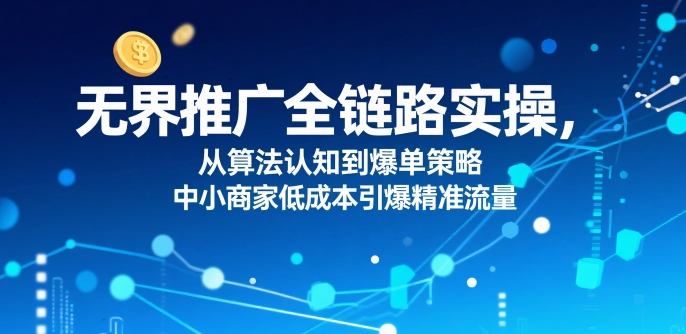 ​无界推广全链路实操，从算法认知到爆单策略，中小商家低成本引爆精准流量远创网-专注分享副业落地实操课程 – 全网首发_高质量项目输出远创网