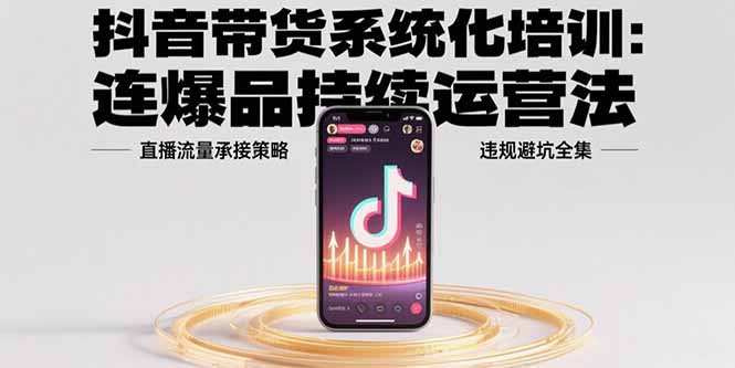 抖音带货系统化培训：连爆品持续运营法，直播流量承接策略，违规避坑全集远创网-专注分享副业落地实操课程 – 全网首发_高质量项目输出远创网