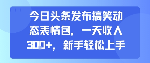 今日头条发布搞笑动态表情包，一天收入3张+，新手轻松上手远创网-专注分享副业落地实操课程 – 全网首发_高质量项目输出远创网