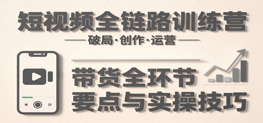 短视频全链路训练营：含破局、创作、运营、带货等多方面，详解各环节要点与实操技巧远创网-专注分享副业落地实操课程 – 全网首发_高质量项目输出远创网