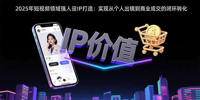 2025年短视频领域人设IP打造：实现从个人出镜到商业成交的闭环转化远创网-专注分享副业落地实操课程 – 全网首发_高质量项目输出远创网
