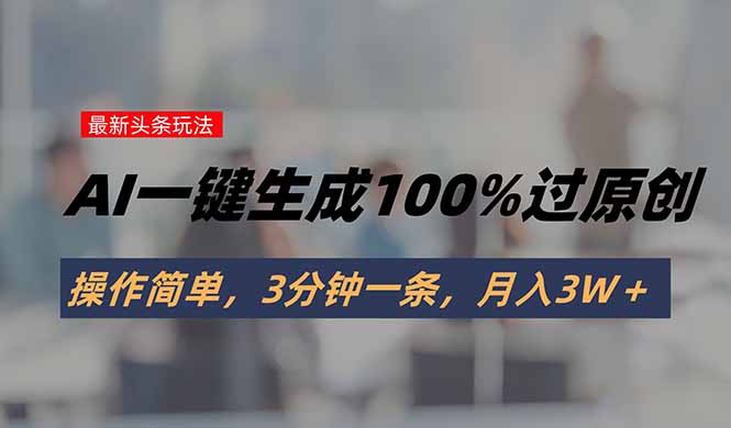 头条最新玩法，AI一键生成100%过原创，操作简单，3分钟一条，月入3W＋远创网-专注分享副业落地实操课程 – 全网首发_高质量项目输出远创网