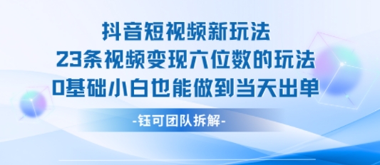 抖音短视频新玩法，23条视频变现六位数，0基础小白也能做到当天出单远创网-专注分享副业落地实操课程 – 全网首发_高质量项目输出远创网