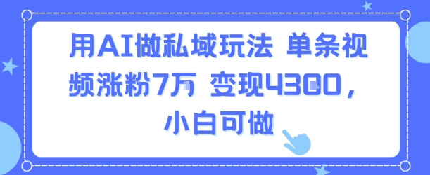 用AI做私域玩法，单条视频涨粉7W变现4.3k，小白可做远创网-专注分享副业落地实操课程 – 全网首发_高质量项目输出远创网