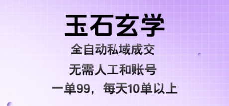 玉石玄学全自动私域成交，一单99每天十单以上，无需人工和矩阵账号，蓝海项目直接干【揭秘】远创网-专注分享副业落地实操课程 – 全网首发_高质量项目输出远创网