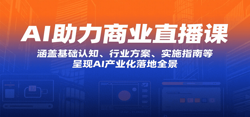 AI助力商业直播课：涵盖基础认知、行业方案、实施指南等，呈现AI产业化落地全景远创网-专注分享副业落地实操课程 – 全网首发_高质量项目输出远创网