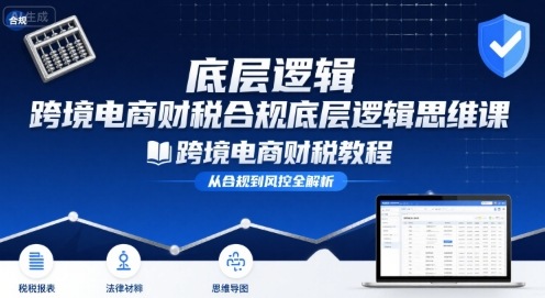 跨境电商财稅合规底层逻辑思维课-跨境电商财税教程远创网-专注分享副业落地实操课程 – 全网首发_高质量项目输出远创网