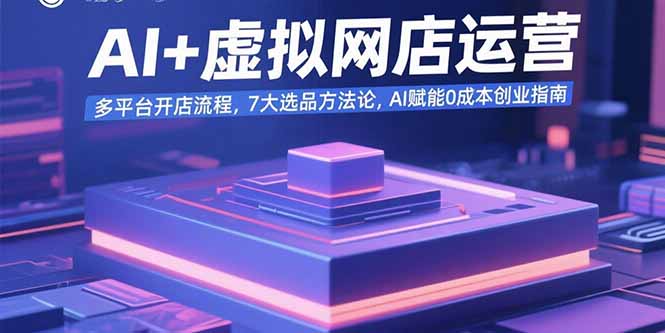 AI+虚拟网店运营：多平台开店流程，7大选品方法论，AI赋能0成本创业指南远创网-专注分享副业落地实操课程 – 全网首发_高质量项目输出远创网