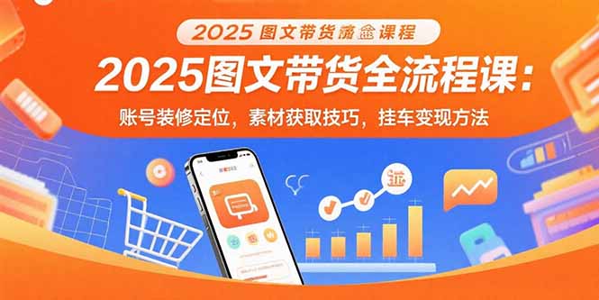2025图文带货全流程课：账号装修定位，素材获取技巧，挂车变现方法远创网-专注分享副业落地实操课程 – 全网首发_高质量项目输出远创网