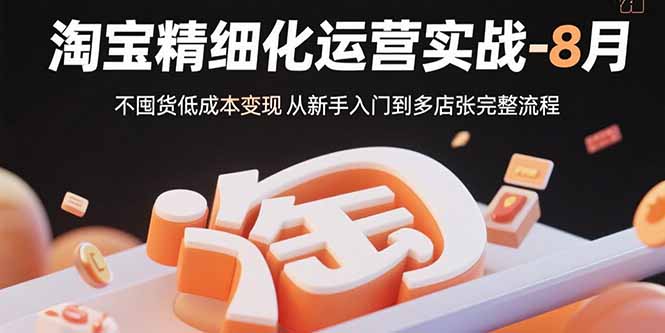 淘宝精细化运营实战-8月：不囤货低成本变现 从新手入门到多店扩张完整流程远创网-专注分享副业落地实操课程 – 全网首发_高质量项目输出远创网