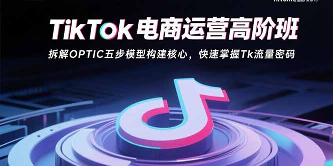 TikTok电商运营高阶班：拆解OPTIC五步模型构建核心，快速掌握Tk流量密码远创网-专注分享副业落地实操课程 – 全网首发_高质量项目输出远创网
