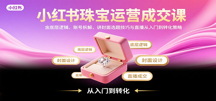 小红书珠宝运营成交课：含底层逻辑、账号拆解，讲封面选题技巧与直播从入门到转化策略远创网-专注分享副业落地实操课程 – 全网首发_高质量项目输出远创网