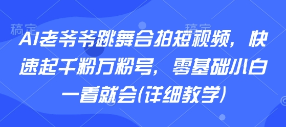 AI老爷爷跳舞合拍短视频，快速起千粉万粉号，零基础小白一看就会(详细教学)远创网-专注分享副业落地实操课程 – 全网首发_高质量项目输出远创网