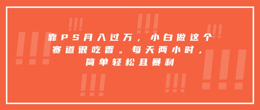 靠PS月入过万，小白做这个赛道很吃香。每天两小时，简单轻松且暴利远创网-专注分享副业落地实操课程 – 全网首发_高质量项目输出远创网