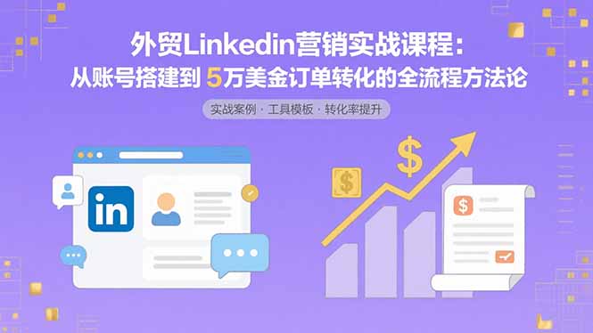 外贸LinkedIn营销实战课程：从账号搭建到5万美金订单转化的全流程方法论远创网-专注分享副业落地实操课程 – 全网首发_高质量项目输出远创网