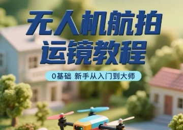 无人机航拍运镜教程，0基础新手从入门到大师远创网-专注分享副业落地实操课程 – 全网首发_高质量项目输出远创网