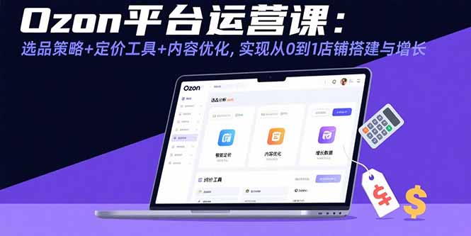 Ozon平台运营课：选品策略+定价工具+内容优化，实现从0到1店铺搭建与增长远创网-专注分享副业落地实操课程 – 全网首发_高质量项目输出远创网