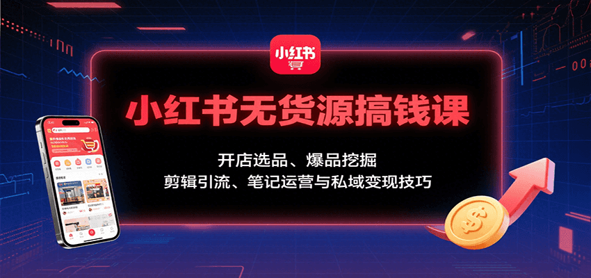 小红书无货源搞钱课：开店选品、爆品挖掘，剪辑引流、笔记运营与私域变现技巧远创网-专注分享副业落地实操课程 – 全网首发_高质量项目输出远创网