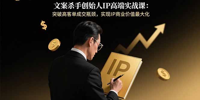 文案杀手创始人IP高端实战课：突破高客单成交瓶颈，实现IP商业价值最大化远创网-专注分享副业落地实操课程 – 全网首发_高质量项目输出远创网