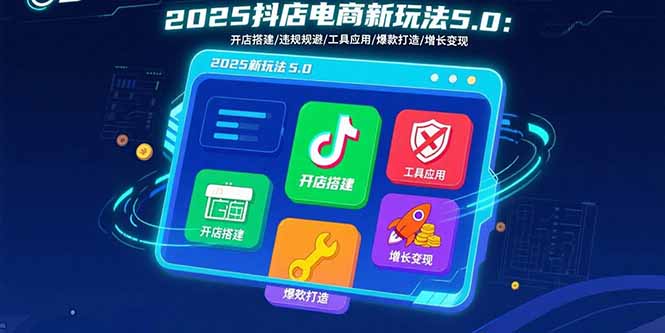 2025抖店电商新玩法5.0：开店搭建/违规规避/工具应用,快速掌握基础运营…远创网-专注分享副业落地实操课程 – 全网首发_高质量项目输出远创网