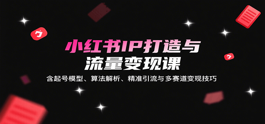 小红书IP打造与流量变现课：含起号模型、算法解析、精准引流与多赛道变现技巧远创网-专注分享副业落地实操课程 – 全网首发_高质量项目输出远创网