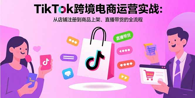 TikTok跨境电商运营实战：从店铺注册到商品上架、直播带货的全流程远创网-专注分享副业落地实操课程 – 全网首发_高质量项目输出远创网