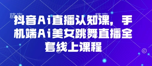 抖音Ai直播认知课，手机端Ai美女跳舞直播全套线上课程远创网-专注分享副业落地实操课程 – 全网首发_高质量项目输出远创网