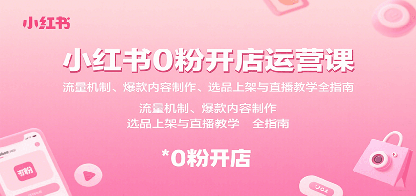 小红书0粉开店运营课：流量机制、爆款内容制作、选品上架与直播教学全指南远创网-专注分享副业落地实操课程 – 全网首发_高质量项目输出远创网