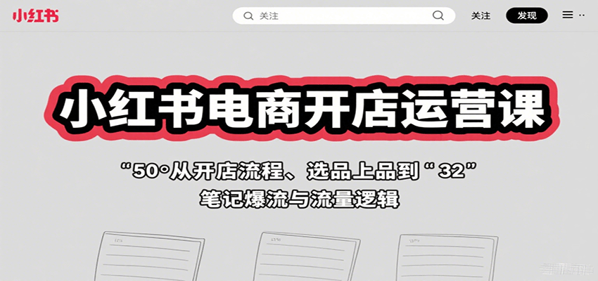 小红书电商开店运营课：从开店流程、选品上品到笔记爆流与流量逻辑远创网-专注分享副业落地实操课程 – 全网首发_高质量项目输出远创网