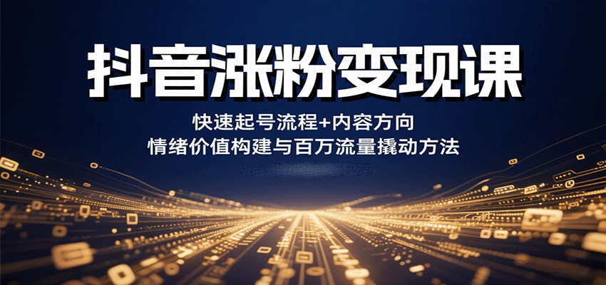 抖音涨粉变现课，快速起号流程+内容方向+情绪价值构建与百万流量撬动方法远创网-专注分享副业落地实操课程 – 全网首发_高质量项目输出远创网