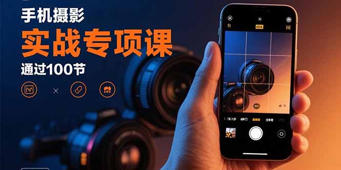 手机摄影实战专项课：通过100节实操课程实现从入门到精通的技能进阶远创网-专注分享副业落地实操课程 – 全网首发_高质量项目输出远创网