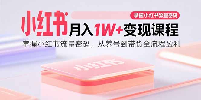小红书月入1W+变现课程：掌握小红书流量密码，从养号到带货全流程盈利远创网-专注分享副业落地实操课程 – 全网首发_高质量项目输出远创网