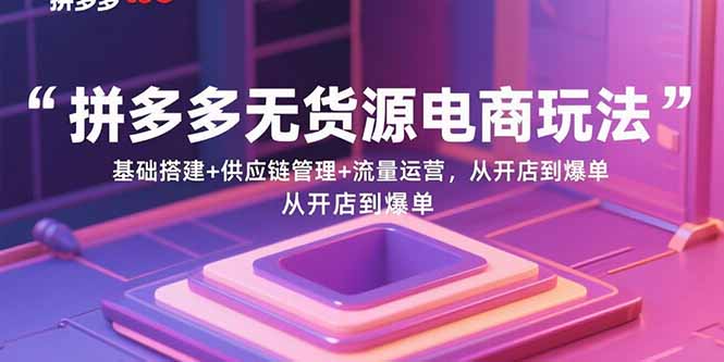 拼多多无货源电商玩法：基础搭建+供应链管理+流量运营，从开店到爆单远创网-专注分享副业落地实操课程 – 全网首发_高质量项目输出远创网