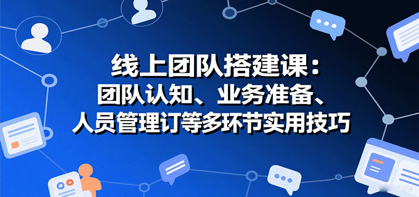 线上团队搭建课：团队认知、业务准备、人员管理、协议签订等多环节实用技巧远创网-专注分享副业落地实操课程 – 全网首发_高质量项目输出远创网