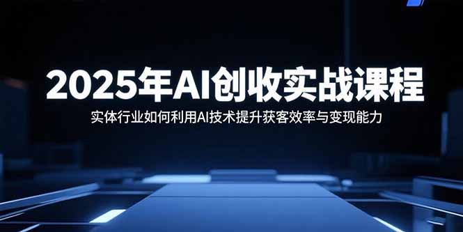 2025年AI创收实战课程：实体行业如何利用AI技术提升获客效率与变现能力远创网-专注分享副业落地实操课程 – 全网首发_高质量项目输出远创网