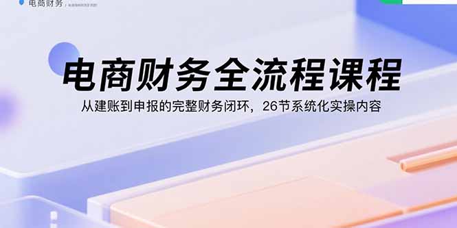 电商财务全流程课程：从建账到申报的完整财务闭环，26节系统化实操内容远创网-专注分享副业落地实操课程 – 全网首发_高质量项目输出远创网