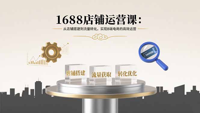1688店铺运营课：从店铺搭建到流量转化，实现B端电商的高效运营远创网-专注分享副业落地实操课程 – 全网首发_高质量项目输出远创网