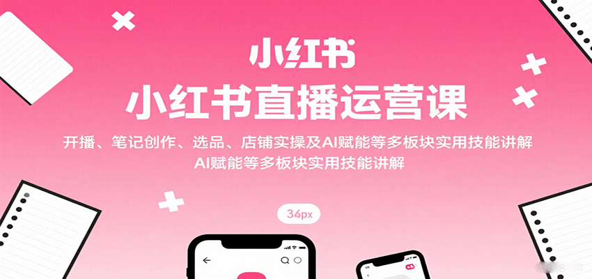 小红书直播运营课：开播、笔记创作、选品、店铺实操及 AI 赋能等多板块实用技能讲解远创网-专注分享副业落地实操课程 – 全网首发_高质量项目输出远创网