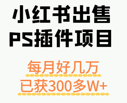 小红书出售PS插件项目，每月都收入好几万，长期操作已获利300多W+远创网-专注分享副业落地实操课程 – 全网首发_高质量项目输出远创网