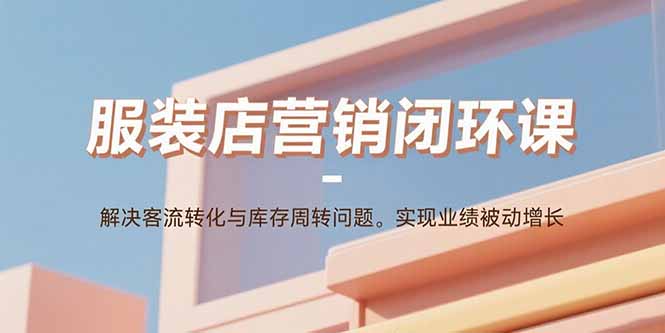 服装店营销闭环课：解决客流转化与库存周转问题。实现业绩被动增长远创网-专注分享副业落地实操课程 – 全网首发_高质量项目输出远创网